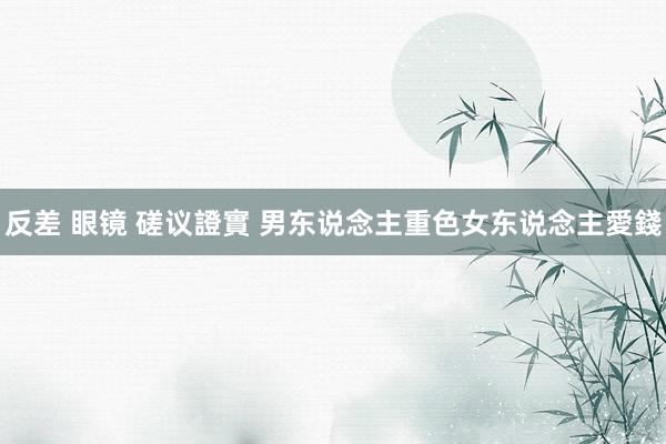 反差 眼镜 磋议證實 男东说念主重色女东说念主愛錢