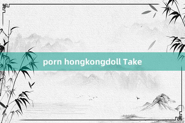 porn hongkongdoll Take