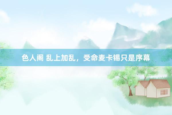 色人阁 乱上加乱，受命麦卡锡只是序幕