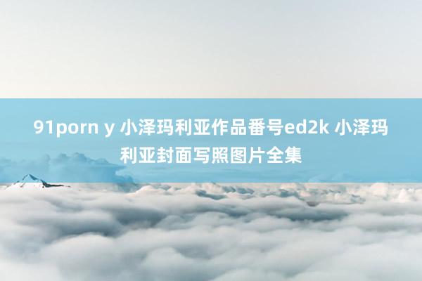 91porn y 小泽玛利亚作品番号ed2k 小泽玛利亚封面写照图片全集