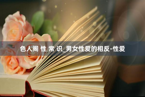 色人阁 性 常 识_男女性爱的相反-性爱