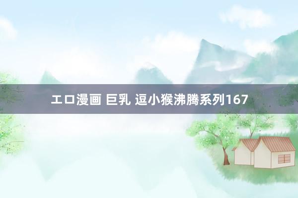 エロ漫画 巨乳 逗小猴沸腾系列167