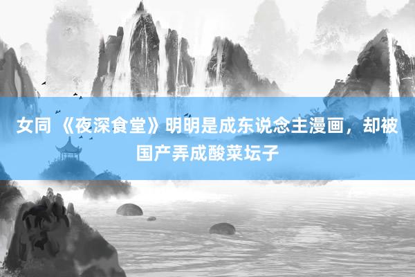 女同 《夜深食堂》明明是成东说念主漫画，却被国产弄成酸菜坛子