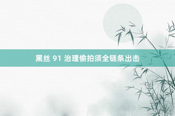 黑丝 91 治理偷拍须全链条出击