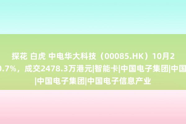 探花 白虎 中电华大科技（00085.HK）10月21日收盘高潮0.7%，成交2478.3万港元|智能卡|中国电子集团|中国电子信息产业