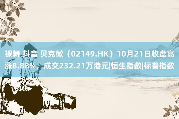 裸舞 抖音 贝克微（02149.HK）10月21日收盘高涨8.88%，成交232.21万港元|恒生指数|标普指数