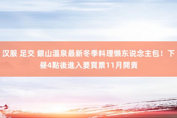 汉服 足交 銀山溫泉最新冬季料理懶东说念主包！下昼4點後進入要買票　11月開賣