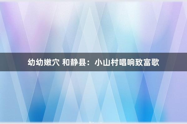 幼幼嫩穴 和静县：小山村唱响致富歌