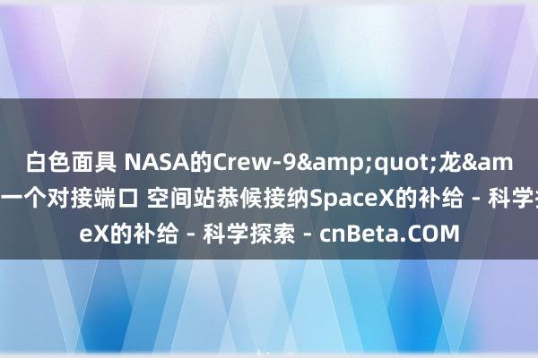 白色面具 NASA的Crew-9&quot;龙&quot;飞船迁往另一个对接端口 空间站恭候接纳SpaceX的补给 - 科学探索 - cnBeta.COM