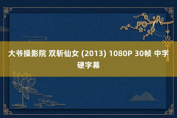 大爷操影院 双斩仙女 (2013) 1080P 30帧 中字硬字幕
