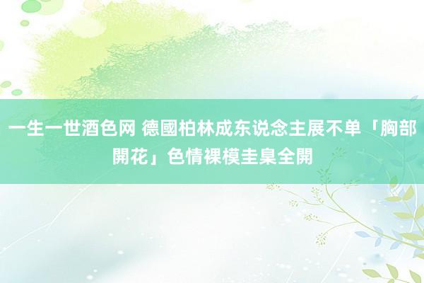 一生一世酒色网 德國柏林成东说念主展不单「胸部開花」　色情裸模圭臬全開