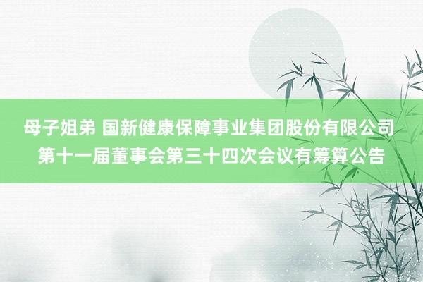 母子姐弟 国新健康保障事业集团股份有限公司 第十一届董事会第三十四次会议有筹算公告