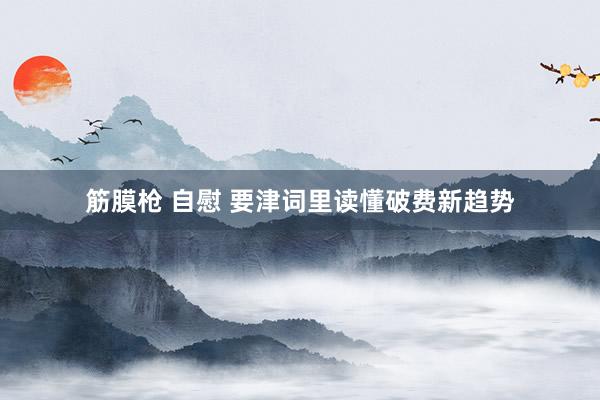 筋膜枪 自慰 要津词里读懂破费新趋势