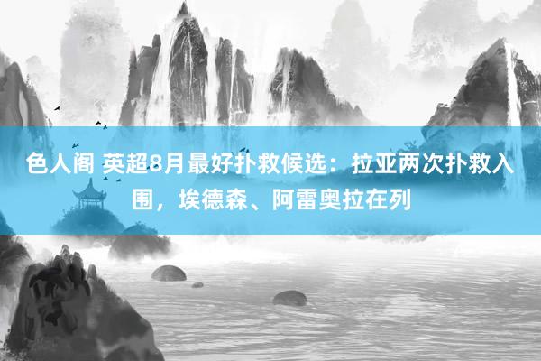 色人阁 英超8月最好扑救候选：拉亚两次扑救入围，埃德森、阿雷奥拉在列