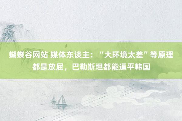 蝴蝶谷网站 媒体东谈主：“大环境太差”等原理都是放屁，巴勒斯坦都能逼平韩国