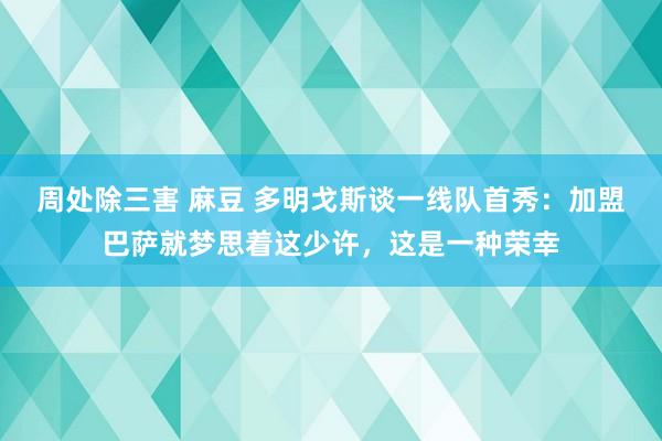 周处除三害 麻豆 多明戈斯谈一线队首秀：加盟巴萨就梦思着这少许，这是一种荣幸