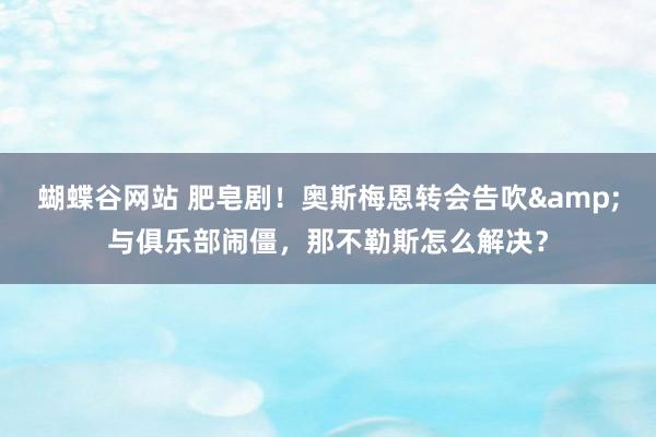 蝴蝶谷网站 肥皂剧！奥斯梅恩转会告吹&与俱乐部闹僵，那不勒斯怎么解决？