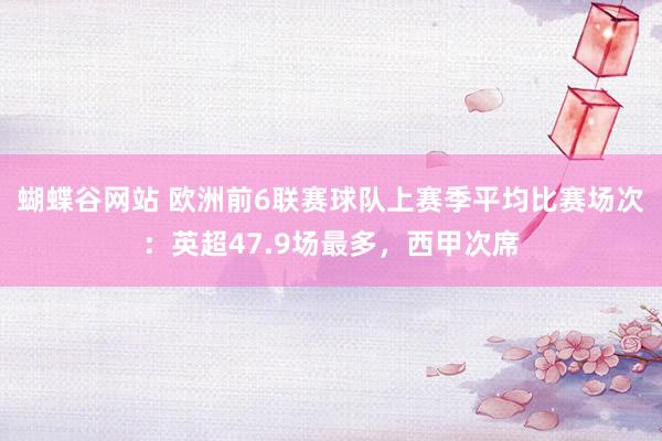 蝴蝶谷网站 欧洲前6联赛球队上赛季平均比赛场次：英超47.9场最多，西甲次席