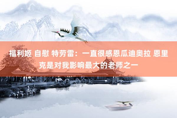 福利姬 自慰 特劳雷：一直很感恩瓜迪奥拉 恩里克是对我影响最大的老师之一