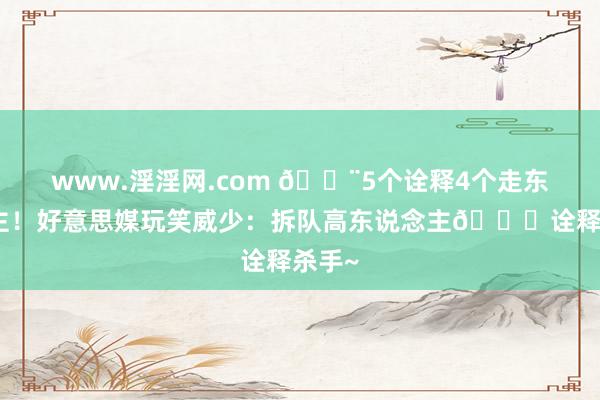 www.淫淫网.com 😨5个诠释4个走东说念主！好意思媒玩笑威少：拆队高东说念主💀诠释杀手~
